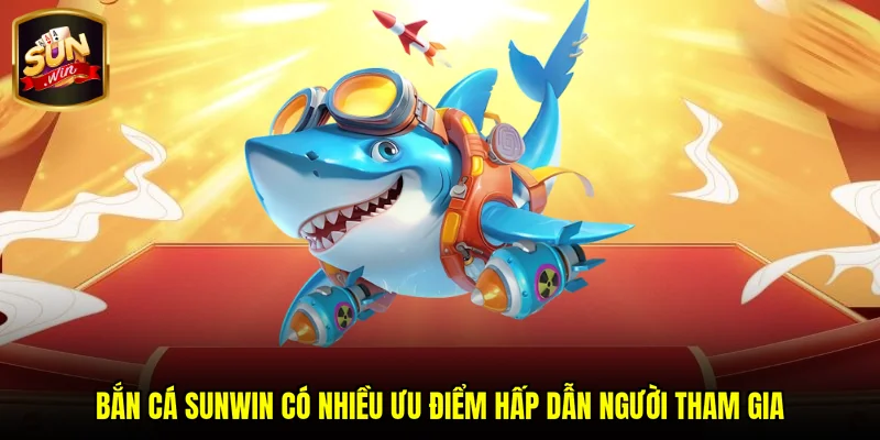 Bắn cá SUNWIN có nhiều ưu điểm hấp dẫn người tham gia